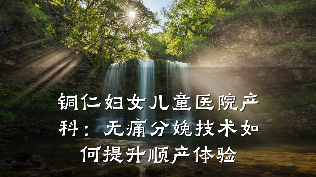 铜仁妇女儿童医院产科:无痛分娩技术如何提升顺产体验