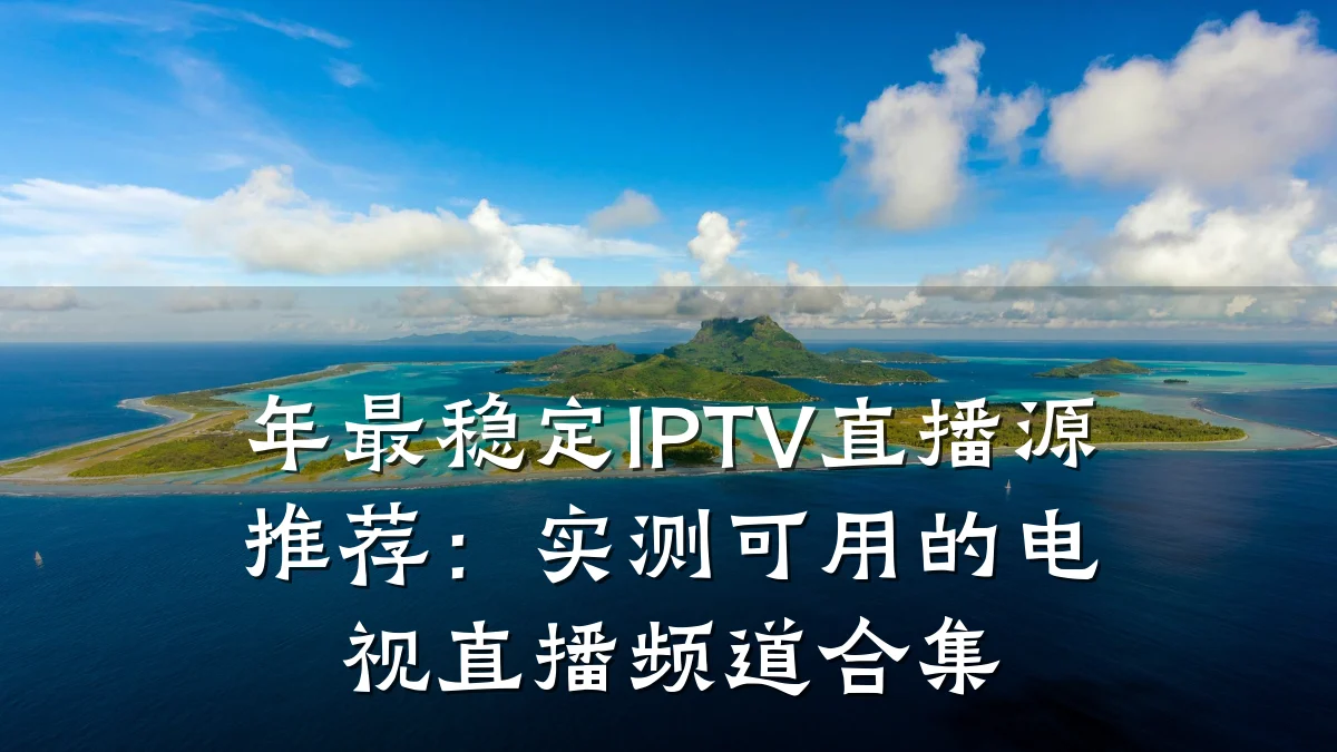 年最稳定IPTV直播源推荐：实测可用的电视直播频道合集